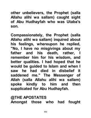 892
Muhammad has killed these, can the
depths of the earth be better than its
surface!" Ka’b could not accept the
news to be true so he questioned
those whom he knew to be reliable,
but to his dismay all confirmed the
same account.
Despondent yet angered, Ka’b rode
off for Mecca with the intention of
inciting the Koraysh to revenge
themselves by riding against the
Prophet (salla Allahu alihi wa sallam)
again, but this time to fight him in
Yathrib. To add fuel to the fire he
composed an impassioned poem in
honor of the lamented Koraysh
chieftains and their fallen tribesmen,
which he knew would kindle the
emotions of everyone in Mecca.
 