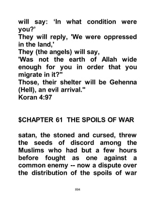 894
One of the first things the Prophet
(salla Allahu alihi wa sallam) did
upon his return was to visit her
grave. Lady Fatima, the youngest
daughter of the Prophet (salla Allahu
alihi wa sallam) was very upset by
the loss of her sister and so the
Prophet (salla Allahu alihi wa sallam)
took her to visit her grave. As they
approached the grave Lady Fatima
could not withhold her sorrow and
many tears rolled down her cheek
whereupon the Prophet (salla Allahu
alihi wa sallam) comforted her and
dried away her tears with his cloak.
There had been a misunderstanding
over the Prophet's instruction
regarding the extent of expressing
one's bereavement. Omar had heard
 