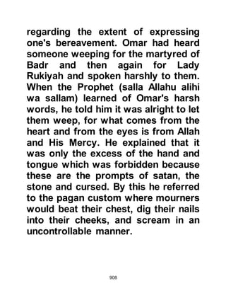 908
It was feared, by the remaining
Koraysh hierarchy, that the Prophet
(salla Allahu alihi wa sallam) would
soon learn that the people of Mecca
were deeply affected by their defeat
and grief-stricken, so a meeting was
convened in the House of Assembly.
It was proposed that none should
make an open issue of their grief and
in an effort to make the matter appear
light, the council of chieftains agreed
that the Koraysh must delay sending
the ransom money to free their
kinsmen. As a matter of bravado in
support of this resolution, Amr's
father shouted out, "Must I lose
twice! They have killed Hanzalah,
now I must pay for the ransom of
Amr! Let him stay with them, they
can keep him as long as they wish!"
 