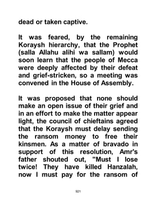 921
event.
Umair returned home to prepare
himself for the journey and as he
sharpened his sword, he smeared its
blade with poison and carefully
placed it in its sheath then told his
family he was going to Medina to
ransom his son.
When he reached Medina, he found
the Prophet (salla Allahu alihi wa
sallam) sitting in the Mosque. Omar
immediately suspected Umair's
intentions when he saw him wearing
his sword and told some of the
Ansar, who were nearby, to go and
sit close to the Prophet (salla Allahu
alihi wa sallam) and to be on their
guard as he felt Umair was their
enemy; a person not to be trusted.
 