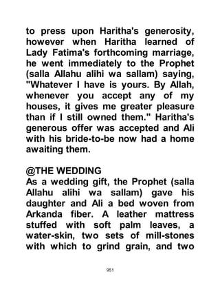 951
found the Prophet (salla Allahu alihi
wa sallam) him he demanded,
"Muhammad, treat my allies well!"
The Prophet (salla Allahu alihi wa
sallam) declined to comment and
turned away from him, whereupon
Abdullah Ubayy’s son seized him by
the neck of his coat of mail. The
expression of the Prophet's face
changed and he asked him to release
his hold. Abdullah swore that he
would never do so until he received a
promise from the Prophet (salla
Allahu alihi wa sallam), then he
demanded to know whether it was his
intent to kill the Jews. Prophet
Muhammad (salla Allahu alihi wa
sallam) informed him that it had
never been his intent, rather it was to
spare their lives. However, he
informed him that they were to be
 