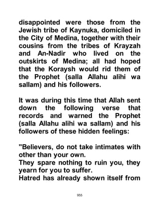 955
something to me." Maslama's son
asked, "What do you require?" Ka’b
replied, "Collator your women to me."
He replied, "How can we collator our
women to you when you are the most
handsome of Arabs?" Ka’b then said,
"Well, collator your sons to me." To
this Maslama's son replied, "If we
were to do so they would be abased
by the peoples saying 'you were
collateral for the price of a couple of
camel loads of food', and that would
disgrace us, but we are prepared to
collator our arms to you" and that
proved to be acceptable. It was time
to depart and Maslama's son said he
and his companions would return to
him.
On the night of 14th Rabi’1 3H,
Muhammad Maslama's son and Abu
 