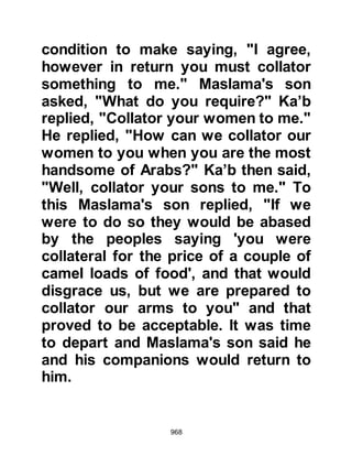 968
tree uprooted itself and came
shuffling to the Prophet (salla Allahu
alihi wa sallam). The Prophet (salla
Allahu alihi wa sallam) asked the tree
to bear witness to the truth
whereupon it confirm the
truthfulness of the matter three times
then returned to its place.
@THE SON OF ABU TALHA
Abu Talha's young son had been
taken very ill and the family became
very concerned about his condition.
Much as he would have liked, Abu
Talha was unable to stay by his son’s
side all the time and had left the
house to attend to a certain matter,
and it was during that time the angels
took away the little one's soul. There
 