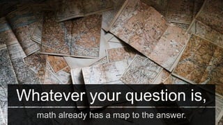 Whatever your question is,
math already has a map to the answer.
 