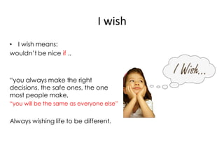I wish
• I wish means:
wouldn’t be nice if ..



“you always make the right
decisions, the safe ones, the one
most people make,
“you will be the same as everyone else”


Always wishing life to be different.
 