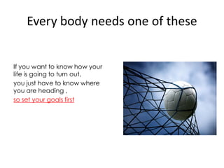 Every body needs one of these


If you want to know how your
life is going to turn out,
you just have to know where
you are heading ,
so set your goals first
 