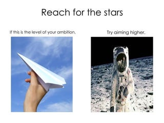 Reach for the stars
If this is the level of your ambition,   Try aiming higher.
 