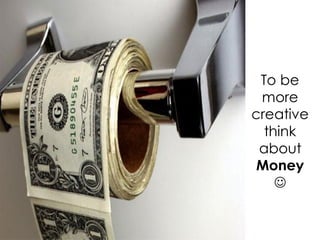 To be
 more
creative
  think
 about
 Money
    
 