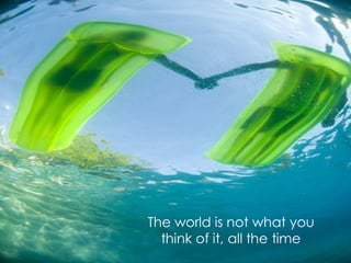 The world is not what you
  think of it, all the time
 