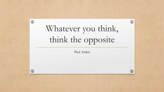Whatever you think,
think the opposite
Paul Arden
 
