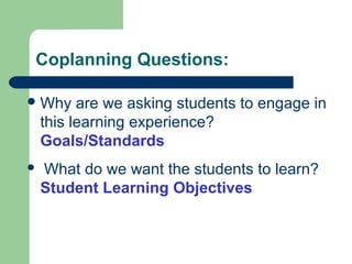 Coplanning Questions:
Why are we asking students to engage in
this learning experience?
Goals/Standards
 What do we want the students to learn?
Student Learning Objectives
 