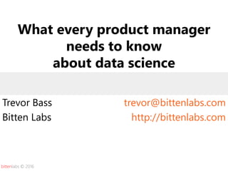 bittenlabs © 2016
What every product manager
needs to know
about data science
Trevor Bass
Bitten Labs
trevor@bittenlabs.com
http://bittenlabs.com
 