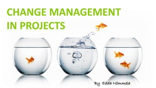 CHANGE MANAGEMENT
IN PROJECTS
By Edda Nömmela
 