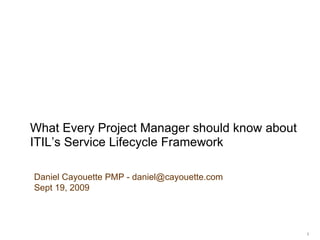 What Every Project Manager should know about ITIL’s Service Lifecycle Framework    Daniel Cayouette PMP - daniel@cayouette.com Sept 19, 2009 