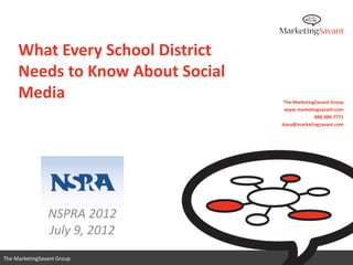 What Every School District
     Needs to Know About Social
     Media                         The MarketingSavant Group
                                   www.marketingsavant.com
                                                888.989.7771
                                  dana@marketingsavant.com




                NSPRA 2012
                July 9, 2012
                                     www.marketingsavant.com
The MarketingSavant Group                       888.989.7771
 