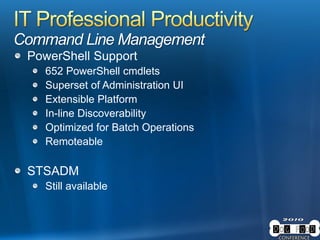 Command Line Management
PowerShell Support
652 PowerShell cmdlets
Superset of Administration UI
Extensible Platform
In-line Discoverability
Optimized for Batch Operations
Remoteable
STSADM
Still available
 