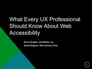 What Every UX Professional 
Should Know About Web 
Accessibility 
Dana Douglas, UserWorks, Inc. 
Sarah Deighan, Next Century Corp. 
1 
 