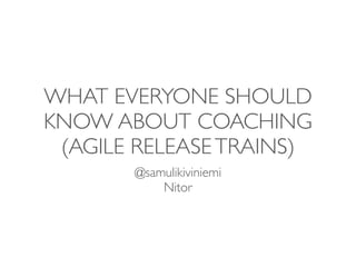 WHAT EVERYONE SHOULD
KNOW ABOUT COACHING
(AGILE RELEASETRAINS)
@samulikiviniemi
Nitor
 