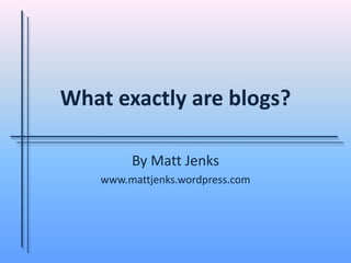 What exactly are blogs? By Matt Jenks www.mattjenks.wordpress.com 