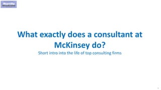 1
What exactly does a consultant at
McKinsey do?
Short intro into the life of top consulting firms
 