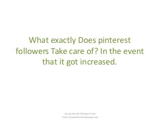 What exactly Does pinterest
followers Take care of? In the event
that it got increased.
Buy pinterest followers from
http://www.PinterestSupply.com
 