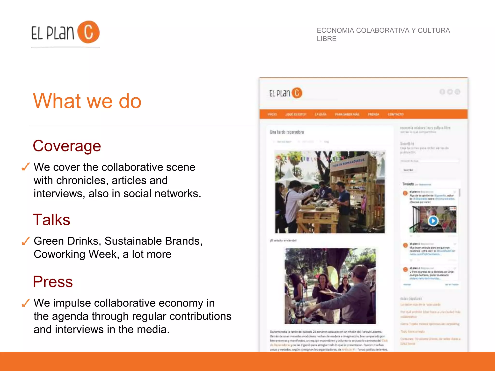 ECONOMIA COLABORATIVA Y CULTURA
LIBRE
What we do
Talks
Green Drinks, Sustainable Brands,
Coworking Week, a lot more
Press
We impulse collaborative economy in
the agenda through regular contributions
and interviews in the media.
Coverage
We cover the collaborative scene
with chronicles, articles and
interviews, also in social networks.
 