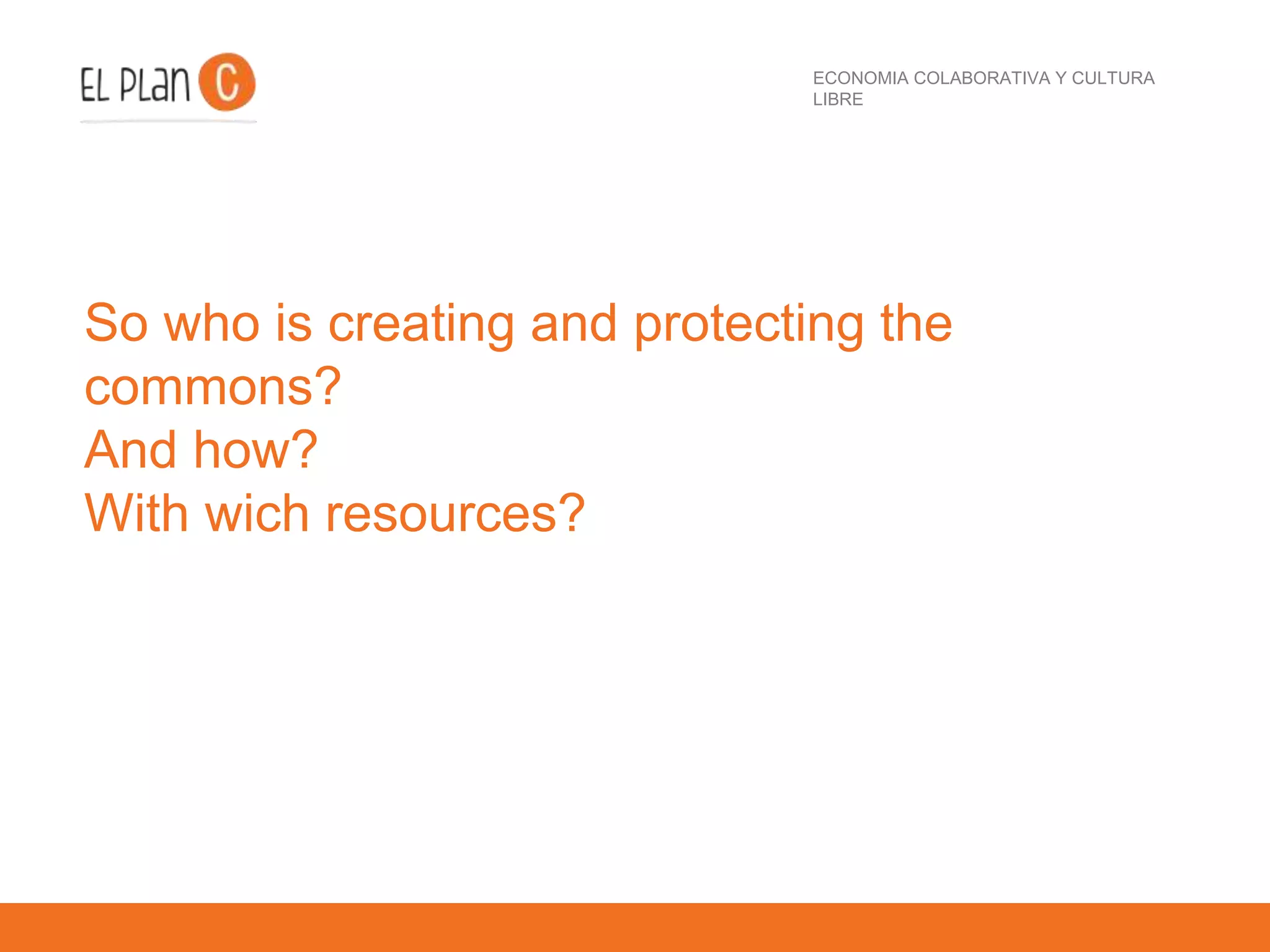 ECONOMIA COLABORATIVA Y CULTURA
LIBRE
So who is creating and protecting the
commons?
And how?
With wich resources?
 