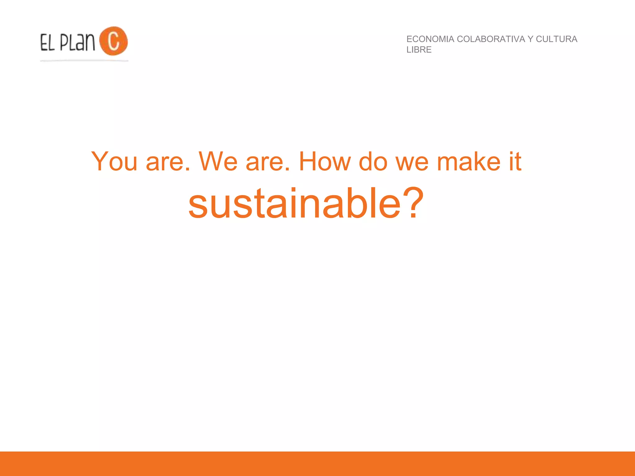 ECONOMIA COLABORATIVA Y CULTURA
LIBRE
You are. We are. How do we make it
sustainable?
 
