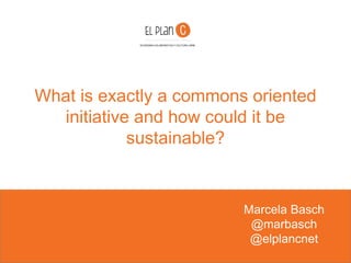 What is exactly a commons oriented
initiative and how could it be
sustainable?
Marcela Basch
@marbasch
@elplancnet
ECONOMIA COLABORATIVA Y CULTURA LIBRE
 