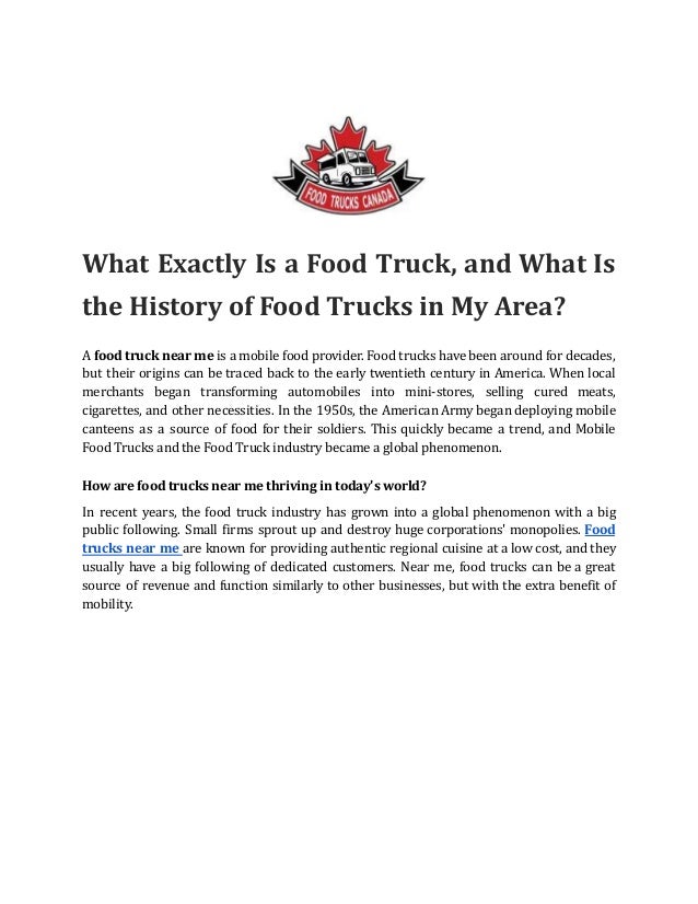 What Exactly Is a Food Truck, and What Is
the History of Food Trucks in My Area?
A food truck near me is a mobile food provider. Food trucks have been around for decades,
but their origins can be traced back to the early twentieth century in America. When local
merchants began transforming automobiles into mini-stores, selling cured meats,
cigarettes, and other necessities. In the 1950s, the American Army began deploying mobile
canteens as a source of food for their soldiers. This quickly became a trend, and Mobile
Food Trucks and the Food Truck industry became a global phenomenon.
How are food trucks near me thriving in today's world?
In recent years, the food truck industry has grown into a global phenomenon with a big
public following. Small firms sprout up and destroy huge corporations' monopolies. Food
trucks near me are known for providing authentic regional cuisine at a low cost, and they
usually have a big following of dedicated customers. Near me, food trucks can be a great
source of revenue and function similarly to other businesses, but with the extra benefit of
mobility.
 