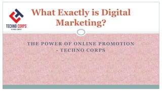 THE POWER OF ONLINE PROMOTION
- TECHNO CORPS
What Exactly is Digital
Marketing?
 