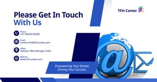 Please Get In Touch
With Us
TFin Career
Empowering Your Brand,
Driving Your Success.
+91-99030-83009
Phone
career.info@tfincareer.cpm
Email
Kolkata, West Bengal, India
Office
www.tfincareer.com
Website
 