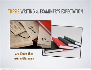 THESIS WRITING & EXAMINER’S EXPECTATION
Abd Karim Alias
akarim@usm.my
Thursday, December 22, 2011
 