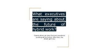 What executives
are saying about
the future of
hybrid work?
Organizations are clear that post-pandemic
working will be hybrid. After that, the
details get hazy.
 