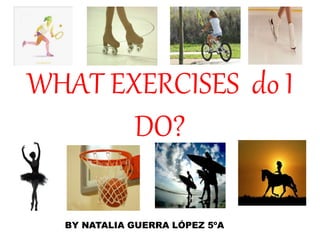 WHAT EXERCISES do I
DO?
BY NATALIA GUERRA LÓPEZ 5ºA
 