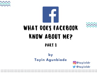 WHAT DOES FACEBOOK
KNOW ABOUT ME?
PART 1
by
Toyin Agunbiade
@toyinldr
@toyinldr
 