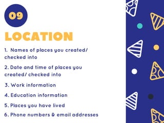 LOCATION
1. Names of places you created/
checked into
2. Date and time of places you
created/ checked into
3. Work information
4. Education information
5. Places you have lived
6. Phone numbers & email addresses
09
 