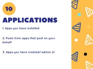 APPLICATIONS
1. Apps you have installed
2. Posts from apps that post on your
behalf
3. Apps you have created/ admin of
10
 