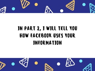 IN PART 2, I WILL TELL YOU
HOW FACEBOOK USES YOUR
INFORMATION
 