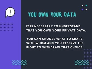 IT IS NECESSARY TO UNDERSTAND
THAT YOU OWN YOUR PRIVATE DATA.
YOU CAN CHOOSE WHAT TO SHARE,
WITH WHOM AND YOU RESERVE THE
RIGHT TO WITHDRAW THAT CHOICE.
YOU OWN YOUR DATA
 