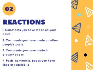 REACTIONS
1. Comments you have made on your
posts
2. Comments you have made on other
people's posts
3. Comments you have made in
groups/ pages
4. Posts, comments, pages you have
liked or reacted to
02
 