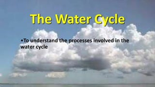 The Water Cycle
•To understand the processes involved in the
water cycle
 
