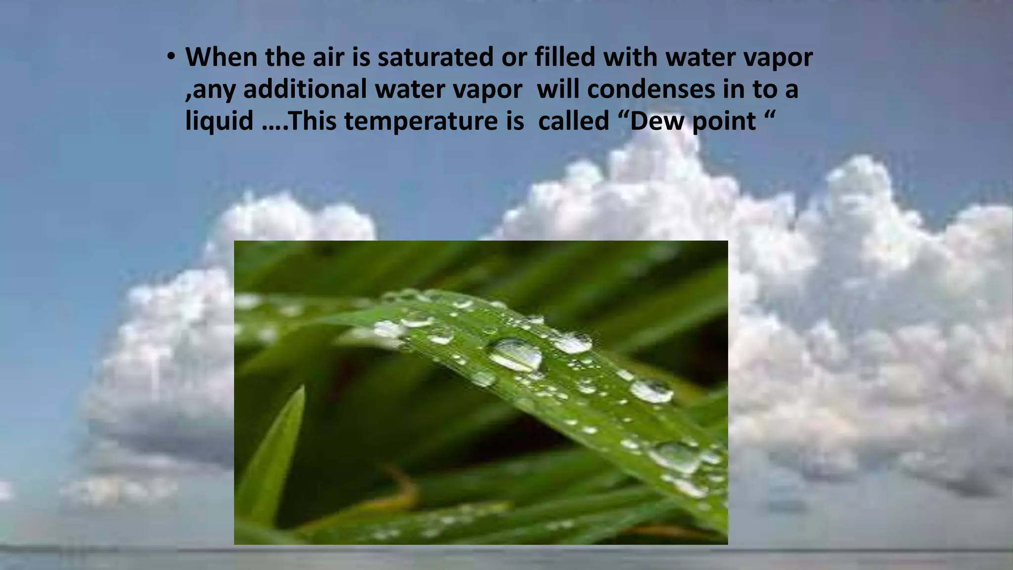 • When the air is saturated or filled with water vapor
,any additional water vapor will condenses in to a
liquid ….This temperature is called “Dew point “
 