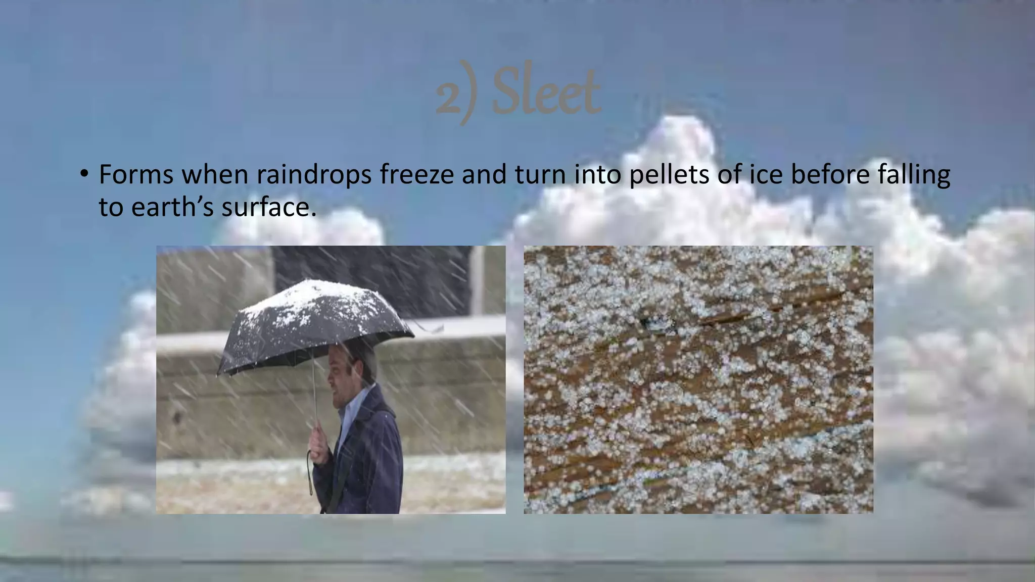 2) Sleet
• Forms when raindrops freeze and turn into pellets of ice before falling
to earth’s surface.
 