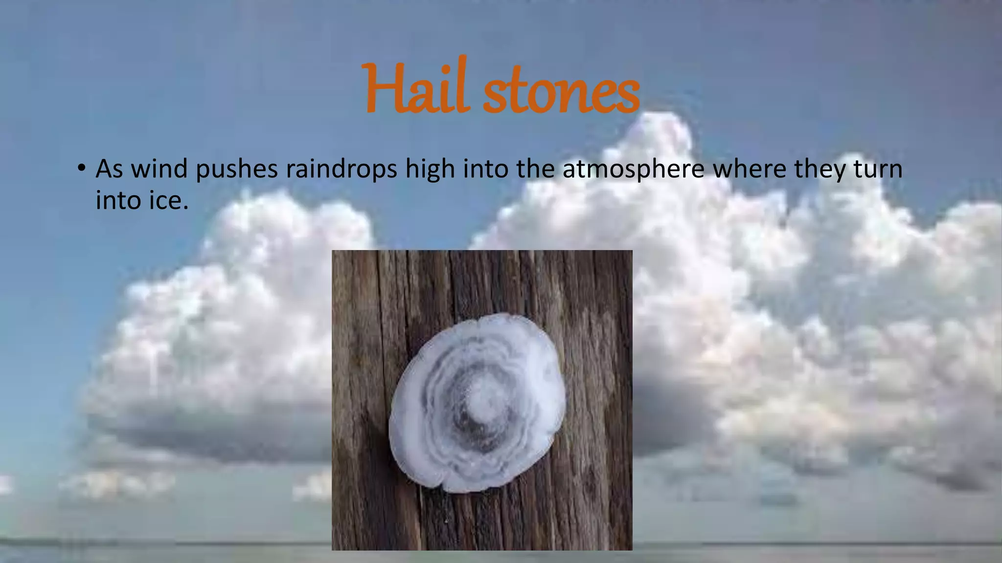 Hail stones
• As wind pushes raindrops high into the atmosphere where they turn
into ice.
 