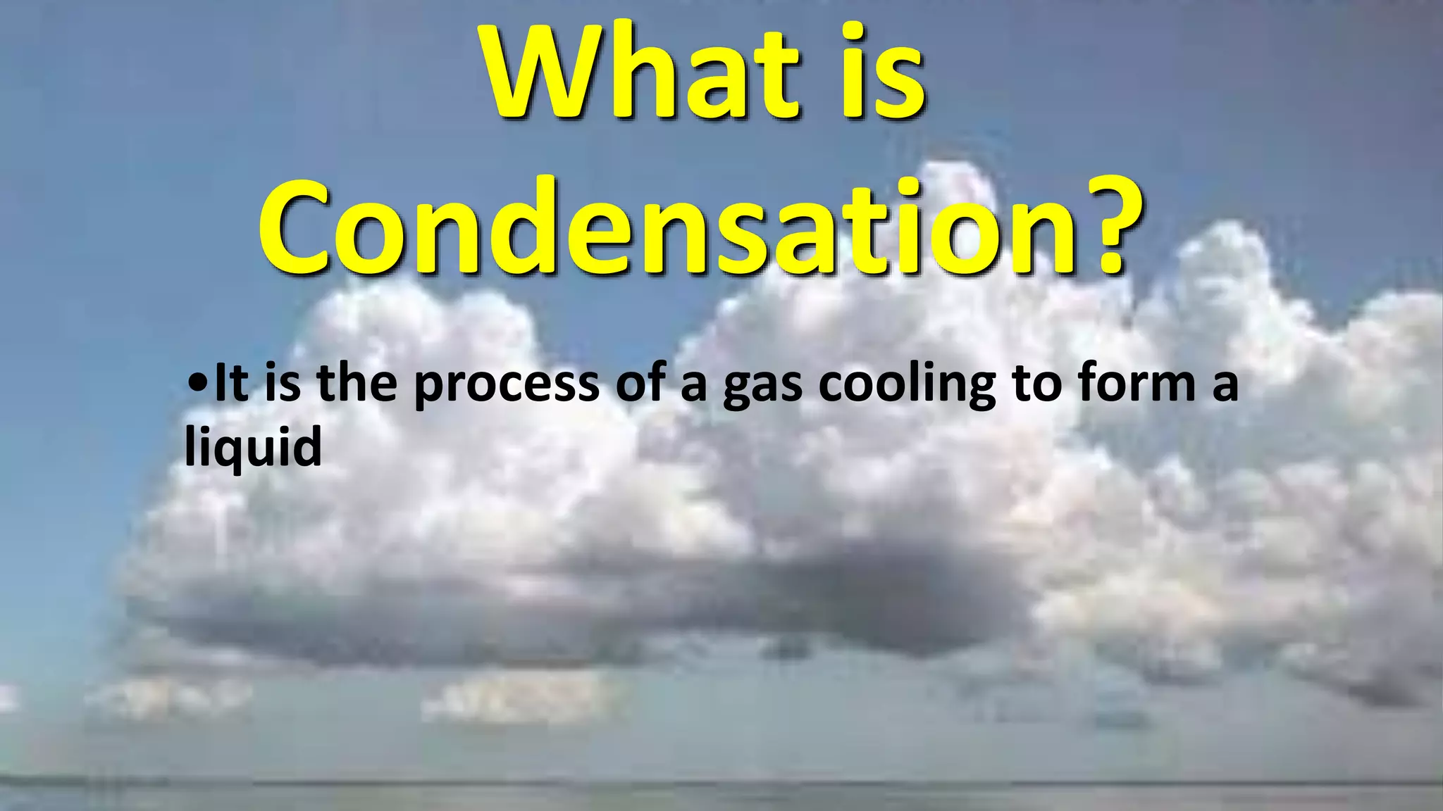 What is
Condensation?
•It is the process of a gas cooling to form a
liquid
 