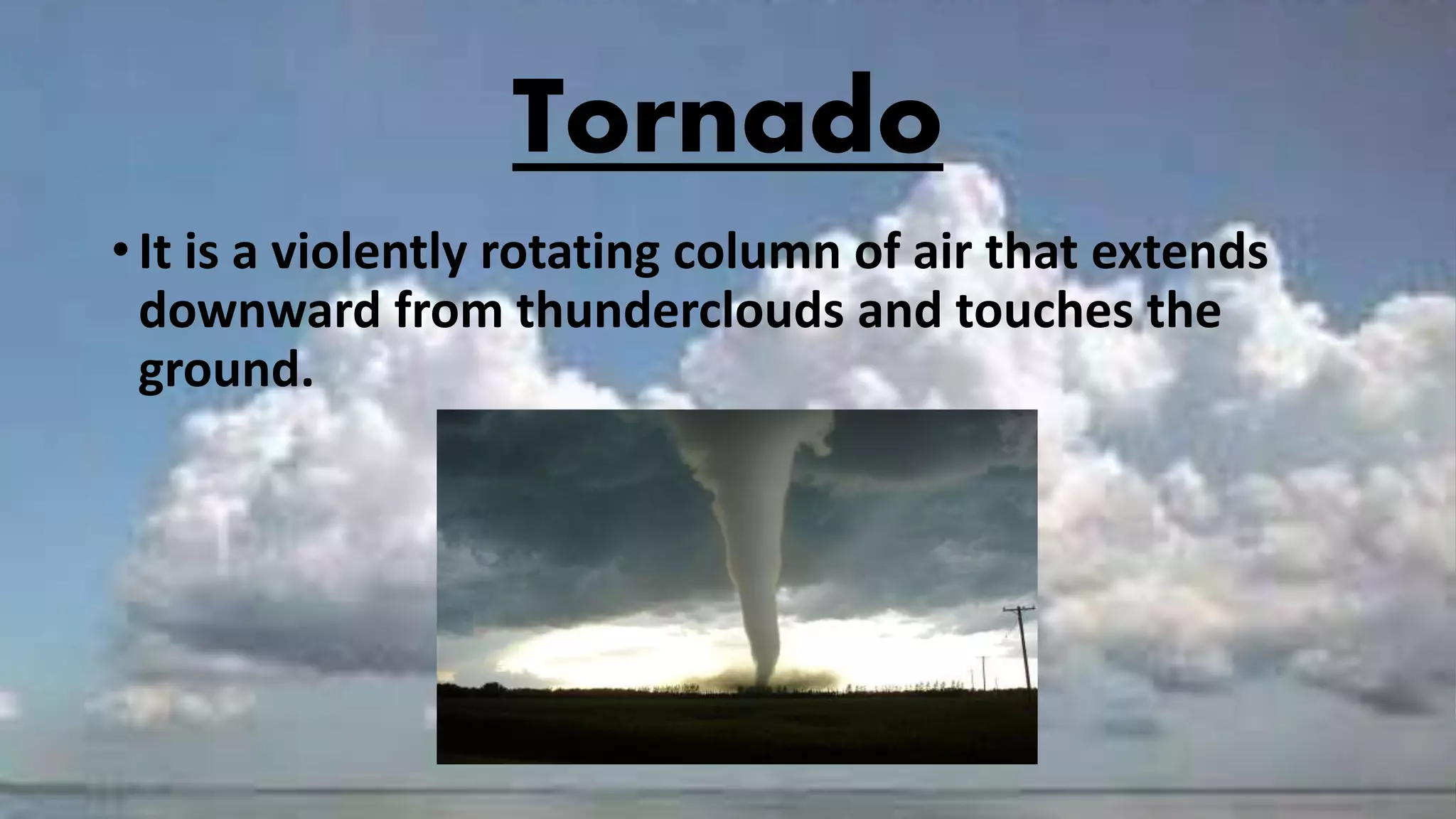 Tornado
• It is a violently rotating column of air that extends
downward from thunderclouds and touches the
ground.
 
