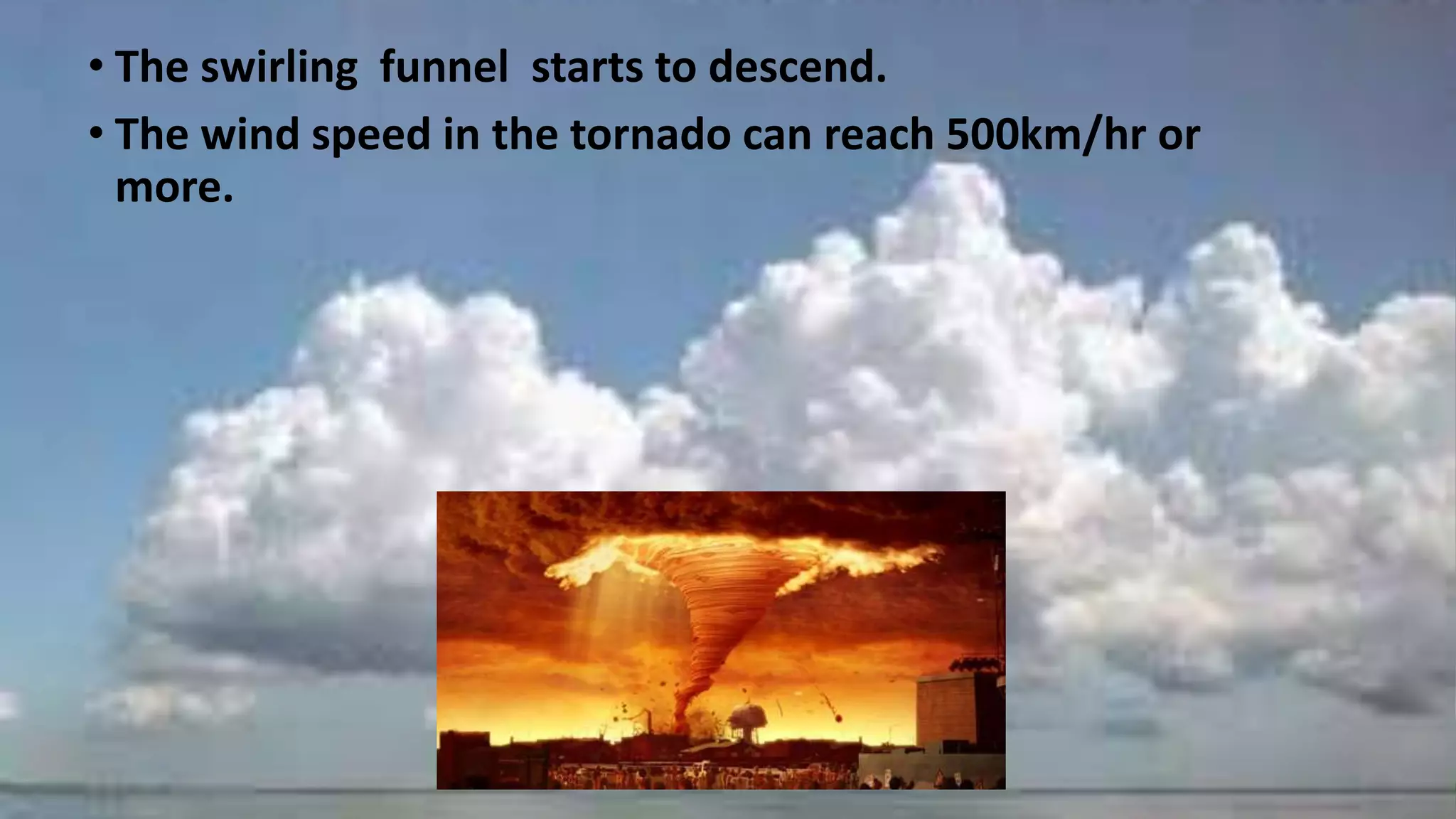 • The swirling funnel starts to descend.
• The wind speed in the tornado can reach 500km/hr or
more.
 