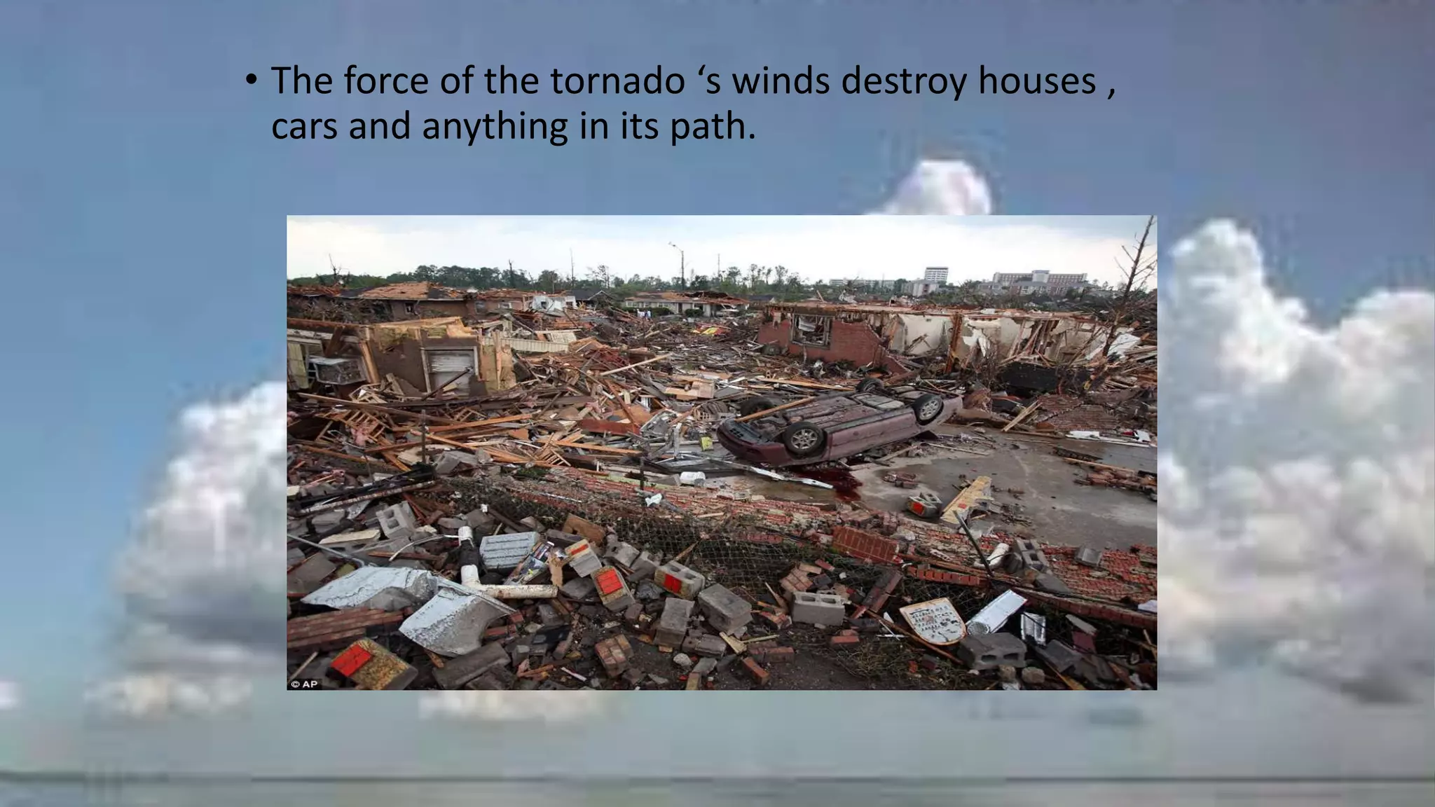 • The force of the tornado ‘s winds destroy houses ,
cars and anything in its path.
 
