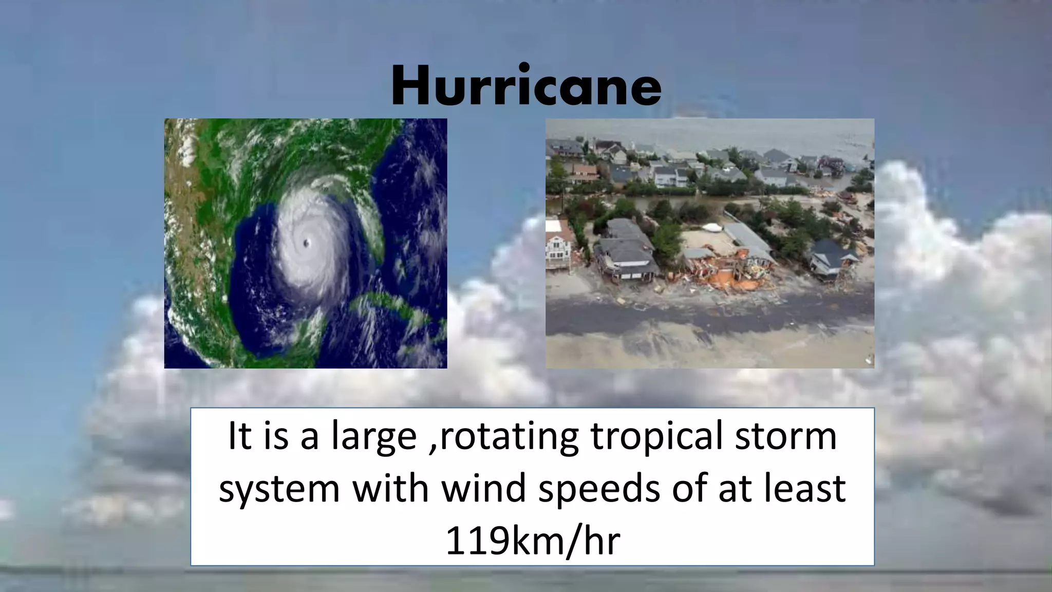 Hurricane
It is a large ,rotating tropical storm
system with wind speeds of at least
119km/hr
 